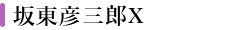 坂東彦三郎X